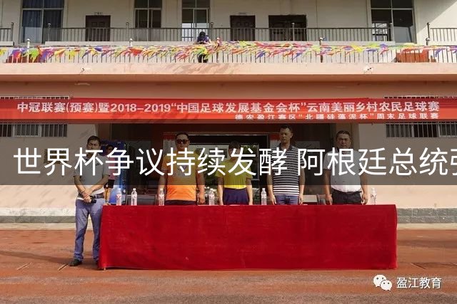 世界杯争议持续发酵 阿根廷总统强势回应外界质疑