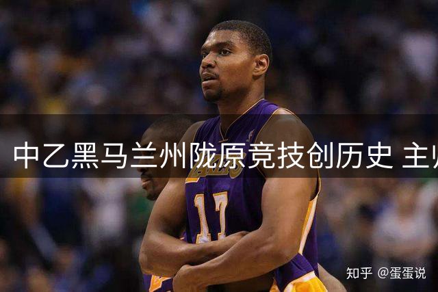 中乙黑马兰州陇原竞技创历史 主帅豪言无惧北京国安挑战