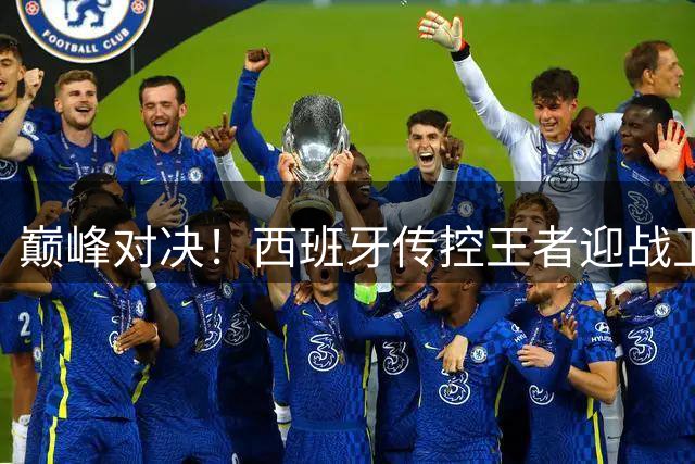 巅峰对决！西班牙传控王者迎战卫冕冠军阿根廷