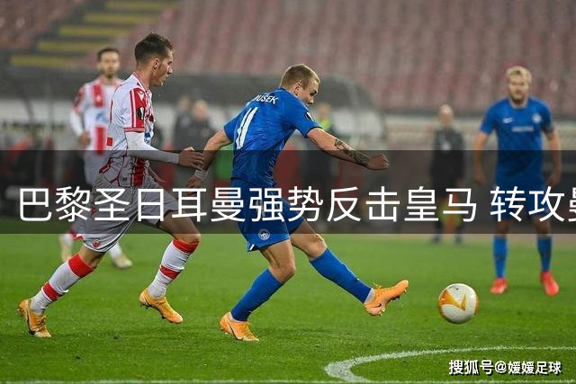 巴黎圣日耳曼强势反击皇马 转攻曼城核心罗德里戈