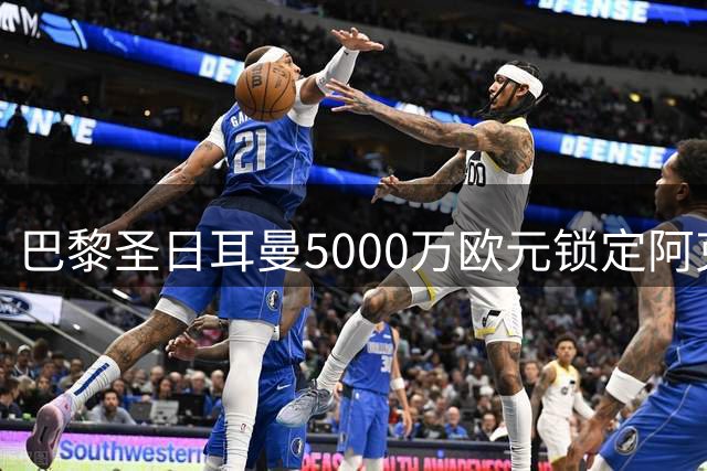 巴黎圣日耳曼5000万欧元锁定阿克利乌什，夏窗重磅引援尘埃落定
