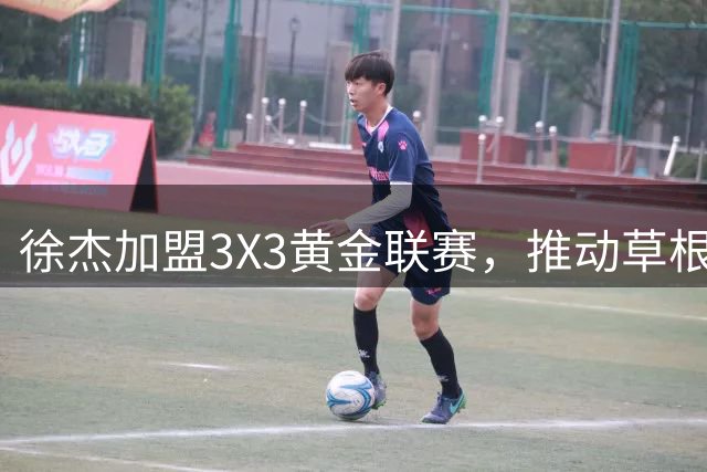 徐杰加盟3X3黄金联赛，推动草根篮球新发展