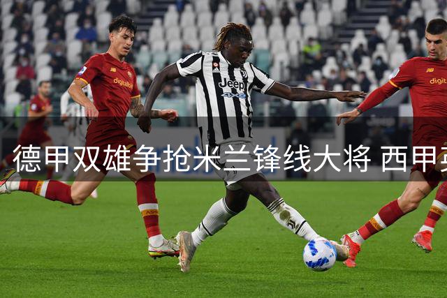 德甲双雄争抢米兰锋线大将 西甲英超球队加入角逐