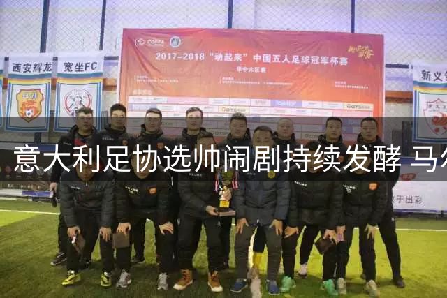 意大利足协选帅闹剧持续发酵 马尔蒂尼闪电离职引震动