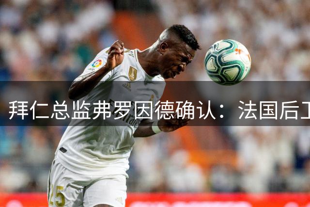 拜仁总监弗罗因德确认：法国后卫博埃不在新赛季计划中