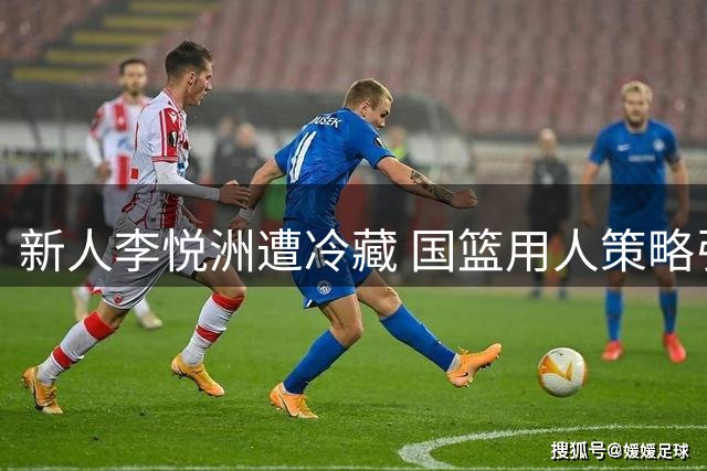 新人李悦洲遭冷藏 国篮用人策略引热议
