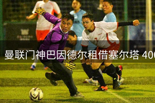 曼联门神巴因德尔租借塞尔塔 400万欧买断条款引关注