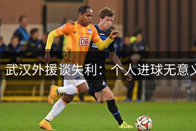 武汉外援谈失利：个人进球无意义 专注天津关键战