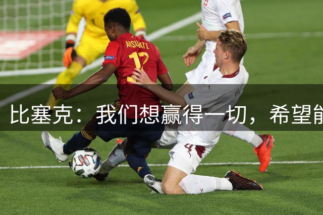比塞克：我们想赢得一切，希望能在欧冠上再进一步