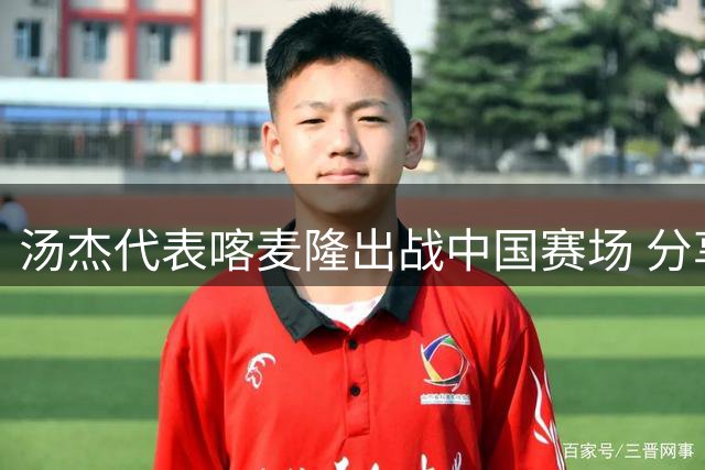 汤杰代表喀麦隆出战中国赛场 分享"特殊任务"精彩瞬间
