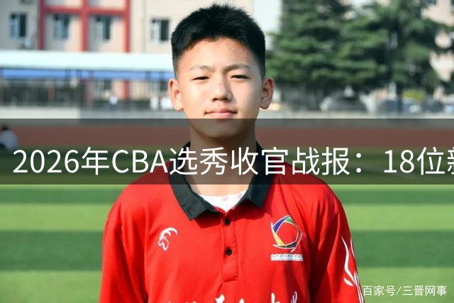 2026年CBA选秀收官战报：18位新秀开启职业生涯