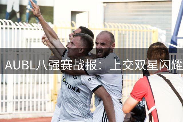AUBL八强赛战报：上交双星闪耀力克北大挺进半决赛