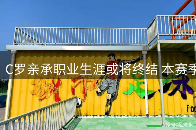 C罗亲承职业生涯或将终结 本赛季或成绝唱